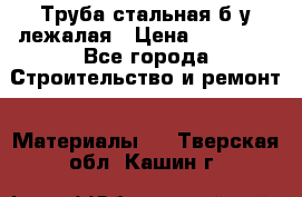 Труба стальная,б/у лежалая › Цена ­ 15 000 - Все города Строительство и ремонт » Материалы   . Тверская обл.,Кашин г.